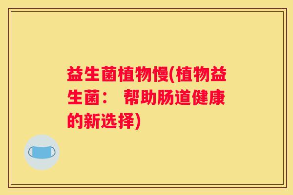 益生菌植物慢(植物益生菌： 帮助肠道健康的新选择)