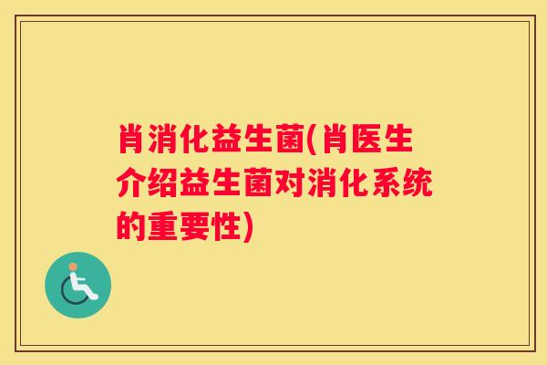 肖消化益生菌(肖医生介绍益生菌对消化系统的重要性)