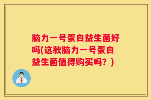 脑力一号蛋白益生菌好吗(这款脑力一号蛋白益生菌值得购买吗？)