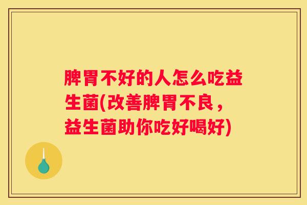 脾胃不好的人怎么吃益生菌(改善脾胃不良，益生菌助你吃好喝好)