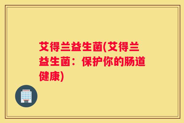 艾得兰益生菌(艾得兰益生菌：保护你的肠道健康)