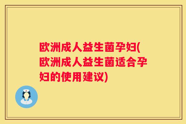 欧洲成人益生菌孕妇(欧洲成人益生菌适合孕妇的使用建议)