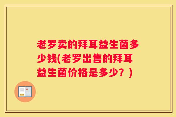 老罗卖的拜耳益生菌多少钱(老罗出售的拜耳益生菌价格是多少？)