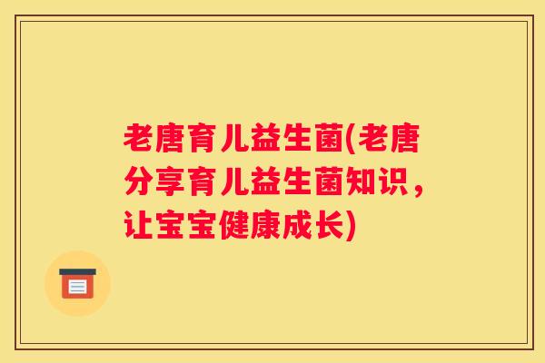 老唐育儿益生菌(老唐分享育儿益生菌知识，让宝宝健康成长)