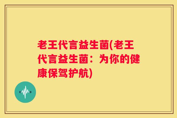 老王代言益生菌(老王代言益生菌：为你的健康保驾护航)