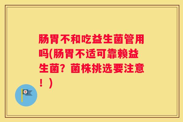 肠胃不和吃益生菌管用吗(肠胃不适可靠赖益生菌？菌株挑选要注意！)