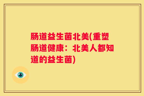 肠道益生菌北美(重塑肠道健康：北美人都知道的益生菌)