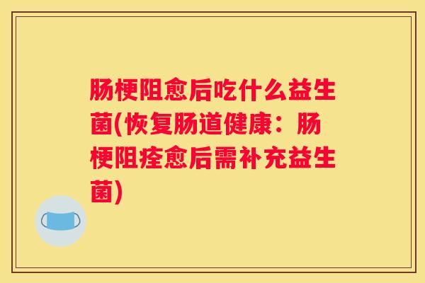 肠梗阻愈后吃什么益生菌(恢复肠道健康：肠梗阻痊愈后需补充益生菌)