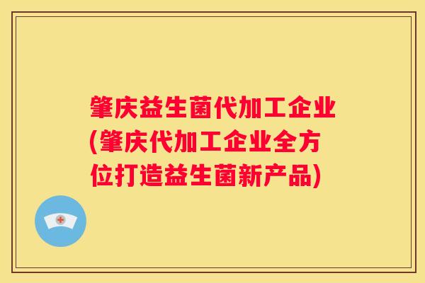 肇庆益生菌代加工企业(肇庆代加工企业全方位打造益生菌新产品)