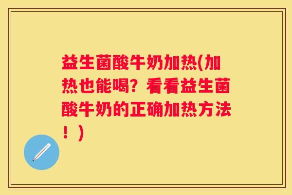 益生菌酸牛奶加热(加热也能喝？看看益生菌酸牛奶的正确加热方法！)