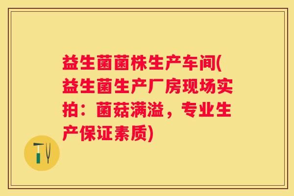 益生菌菌株生产车间(益生菌生产厂房现场实拍：菌菇满溢，专业生产保证素质)