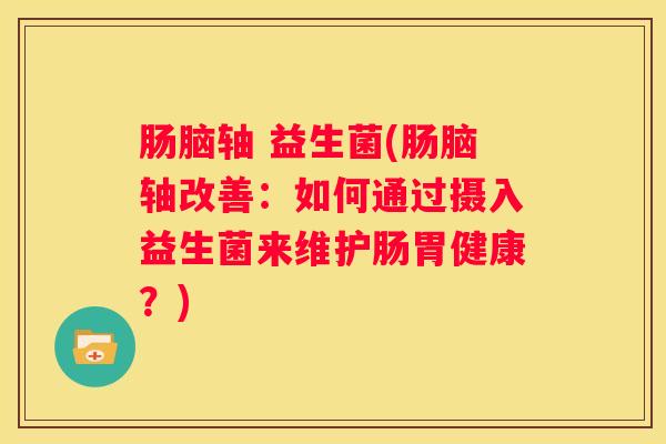 肠脑轴 益生菌(肠脑轴改善：如何通过摄入益生菌来维护肠胃健康？)