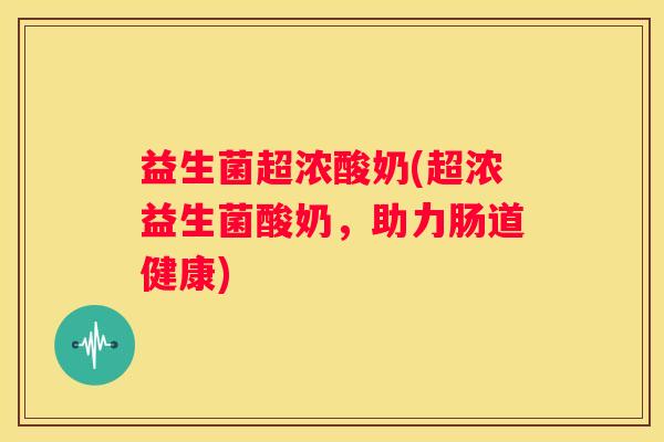 益生菌超浓酸奶(超浓益生菌酸奶，助力肠道健康)