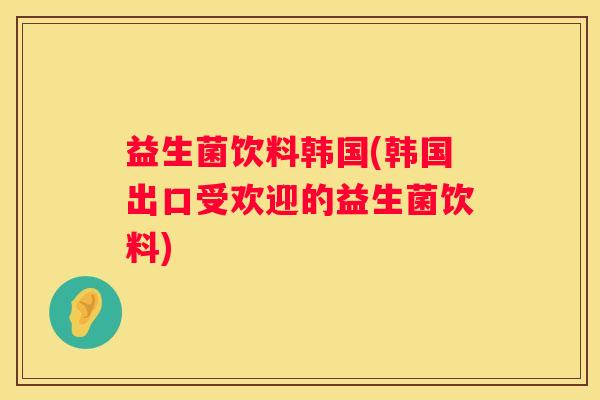 益生菌饮料韩国(韩国出口受欢迎的益生菌饮料)