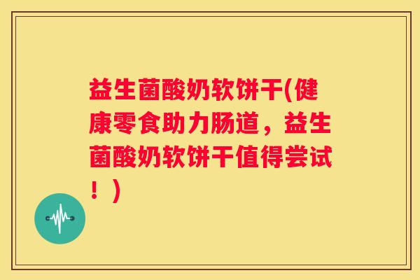 益生菌酸奶软饼干(健康零食助力肠道，益生菌酸奶软饼干值得尝试！)