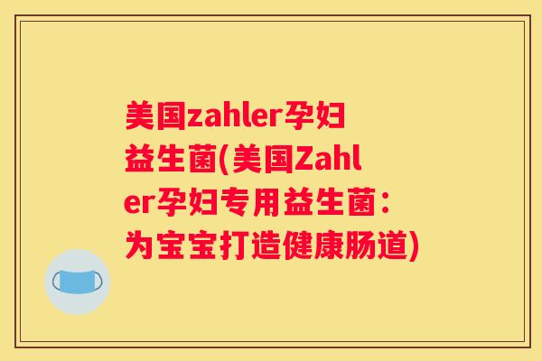 美国zahler孕妇益生菌(美国Zahler孕妇专用益生菌：为宝宝打造健康肠道)