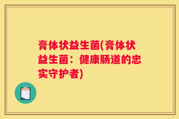 膏体状益生菌(膏体状益生菌：健康肠道的忠实守护者)