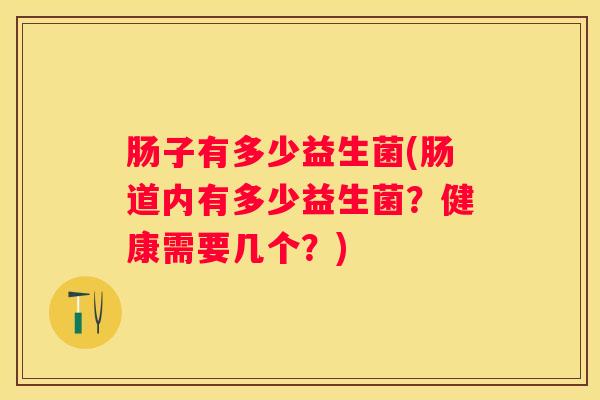 肠子有多少益生菌(肠道内有多少益生菌？健康需要几个？)