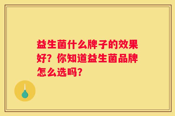 益生菌什么牌子的效果好？你知道益生菌品牌怎么选吗？