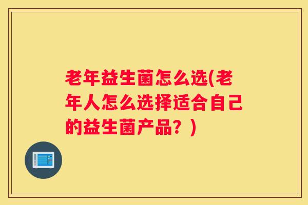 老年益生菌怎么选(老年人怎么选择适合自己的益生菌产品?) 老年益生菌怎么选(老年人怎么选择适合自己的益生菌产品?)