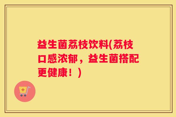 益生菌荔枝饮料(荔枝口感浓郁,益生菌搭配更健康!) 益生菌荔枝饮料(荔枝口感浓郁,益生菌搭配更健康!)