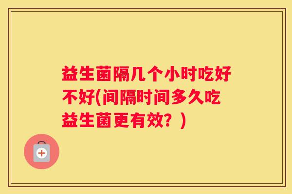 益生菌隔几个小时吃好不好(间隔时间多久吃益生菌更有效？)