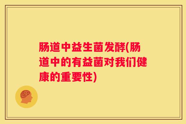肠道中益生菌发酵(肠道中的有益菌对我们健康的重要性)