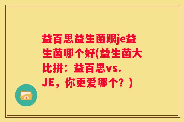 益百思益生菌跟je益生菌哪个好(益生菌大比拼：益百思vs. JE，你更爱哪个？)