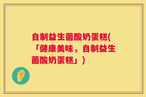 自制益生菌酸奶蛋糕(「健康美味，自制益生菌酸奶蛋糕」)