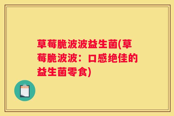 草莓脆波波益生菌(草莓脆波波：口感绝佳的益生菌零食)