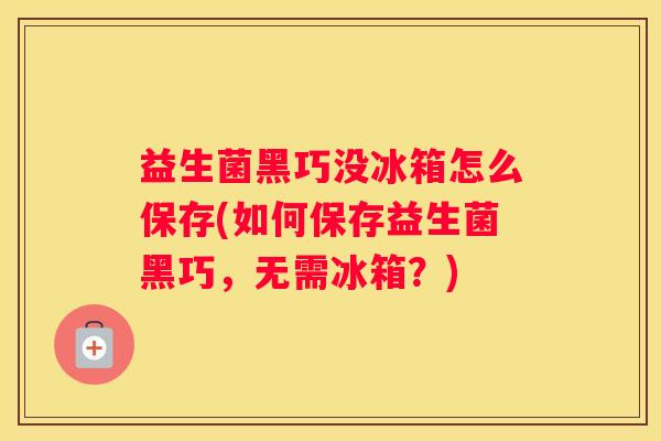 益生菌黑巧没冰箱怎么保存(如何保存益生菌黑巧，无需冰箱？)