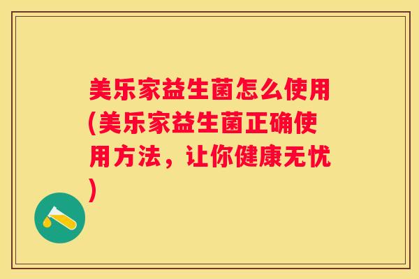 美乐家益生菌怎么使用(美乐家益生菌正确使用方法，让你健康无忧)