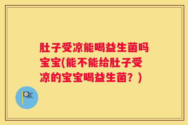 肚子受凉能喝益生菌吗宝宝(能不能给肚子受凉的宝宝喝益生菌？)