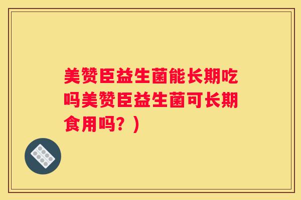 美赞臣益生菌能长期吃吗美赞臣益生菌可长期食用吗？)