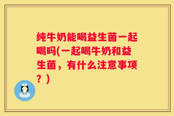 纯牛奶能喝益生菌一起喝吗(一起喝牛奶和益生菌，有什么注意事项？)