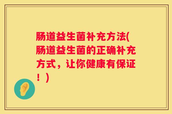 肠道益生菌补充方法(肠道益生菌的正确补充方式，让你健康有保证！)