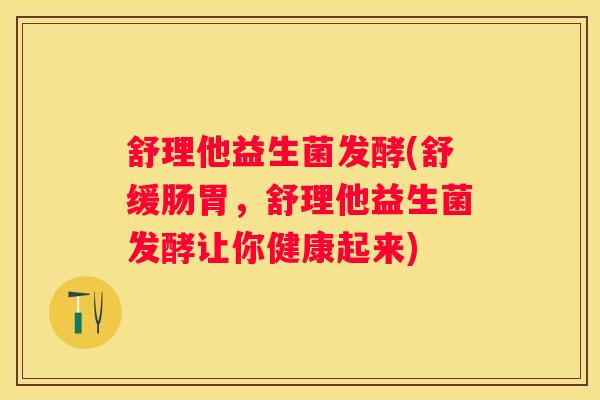 舒理他益生菌发酵(舒缓肠胃，舒理他益生菌发酵让你健康起来)