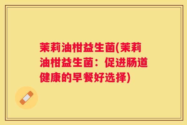 茉莉油柑益生菌(茉莉油柑益生菌：促进肠道健康的早餐好选择)