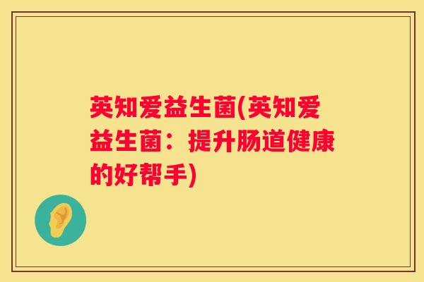 英知爱益生菌(英知爱益生菌：提升肠道健康的好帮手)