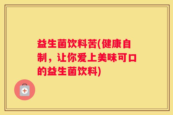 益生菌饮料苦(健康自制，让你爱上美味可口的益生菌饮料)