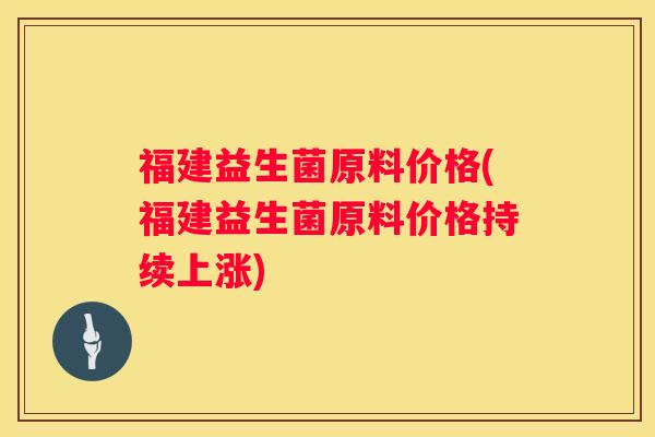 福建益生菌原料价格(福建益生菌原料价格持续上涨)