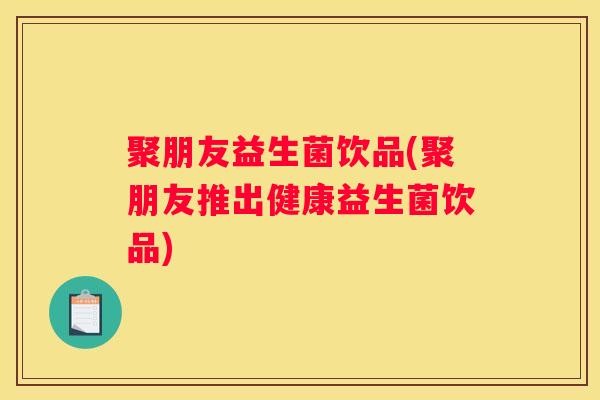 聚朋友益生菌饮品(聚朋友推出健康益生菌饮品)