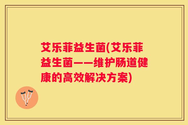 艾乐菲益生菌(艾乐菲益生菌——维护肠道健康的高效解决方案) 艾乐菲益生菌(艾乐菲益生菌——维护肠道健康的高效解决方案)