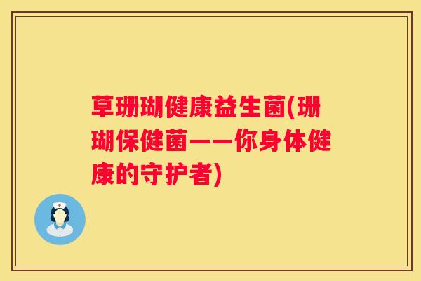 草珊瑚健康益生菌(珊瑚保健菌——你身体健康的守护者)