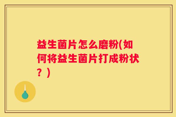益生菌片怎么磨粉(如何将益生菌片打成粉状？)