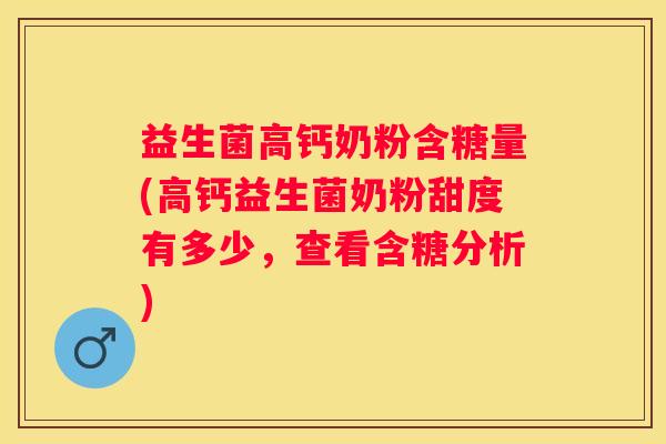益生菌高钙奶粉含糖量(高钙益生菌奶粉甜度有多少，查看含糖分析)