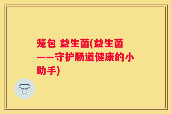 笼包 益生菌(益生菌——守护肠道健康的小助手)