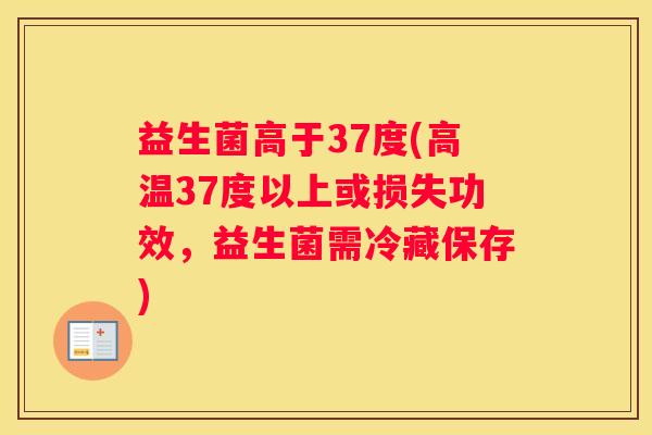 益生菌高于37度(高温37度以上或损失功效，益生菌需冷藏保存)