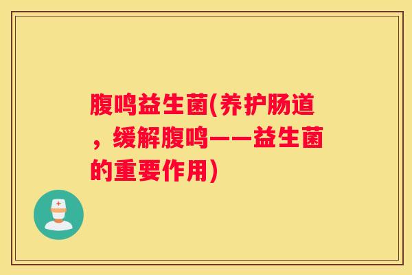 腹鸣益生菌(养护肠道,缓解腹鸣——益生菌的重要作用) 腹鸣益生菌(养护肠道,缓解腹鸣——益生菌的重要作用)