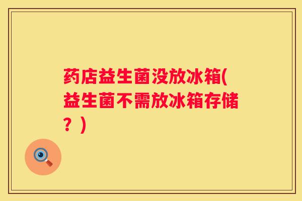 药店益生菌没放冰箱(益生菌不需放冰箱存储?) 药店益生菌没放冰箱(益生菌不需放冰箱存储?)
